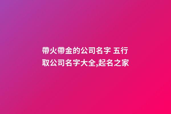 帶火帶金的公司名字 五行取公司名字大全,起名之家-第1張-公司起名-玄機派